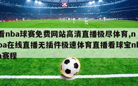 看nba球赛免费网站高清直播极尽体育,nba在线直播无插件极速体育直播看球宝nba赛程