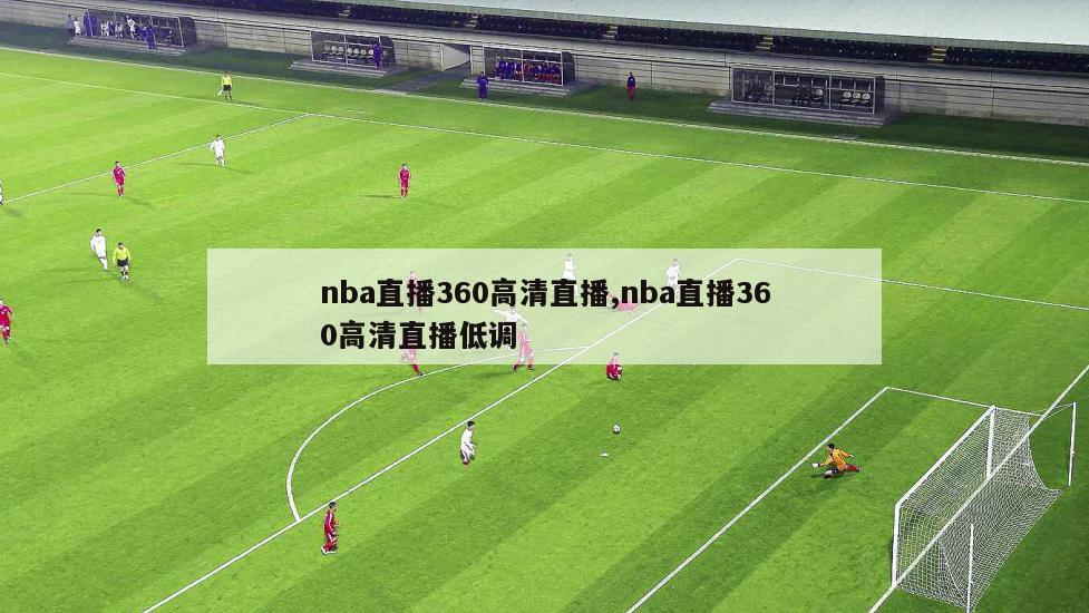 nba直播360高清直播,nba直播360高清直播低调