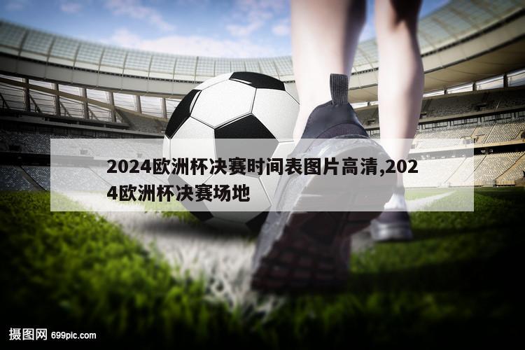 2024欧洲杯决赛时间表图片高清,2024欧洲杯决赛场地