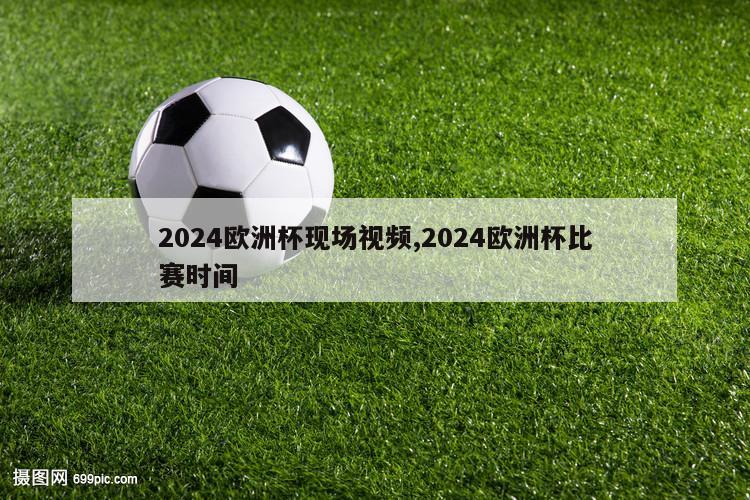 2024欧洲杯现场视频,2024欧洲杯比赛时间