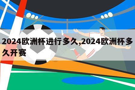 2024欧洲杯进行多久,2024欧洲杯多久开赛