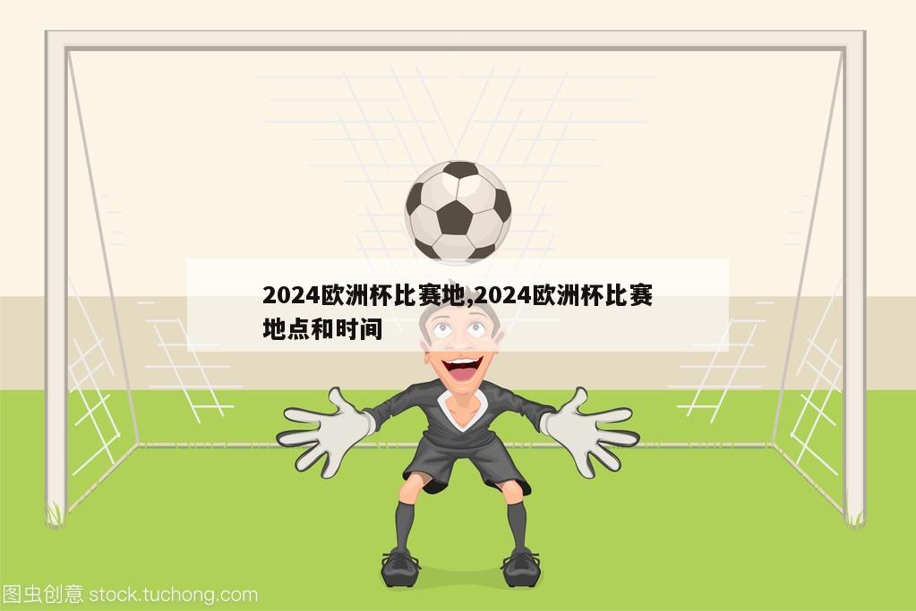 2024欧洲杯比赛地,2024欧洲杯比赛地点和时间