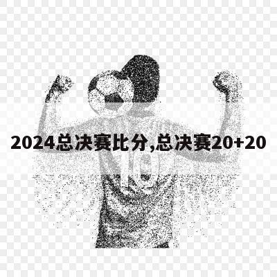 2024总决赛比分,总决赛20+20